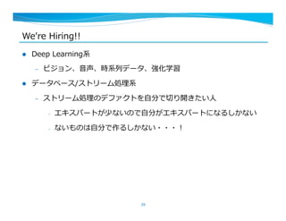 We're  Hiring!!
l  Deep  Learning系
–  ビジョン、⾳音声、時系列列データ、強化学習
l  データベース/ストリーム処理理系
–  ストリーム処理理のデファクトを⾃自分で切切り開きたい⼈人
–  エキスパートが少ないので⾃自分がエキスパートになるしかない
–  ないものは⾃自分で作るしかない・・・！
39
 