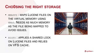 CHO0SING THE RIGHT STORAGE
• MMAPFS : MAPS LUCENE FILES ON
THE VIRTUAL MEMORY USING
MMAP. NEEDS AS MUCH MEMORY
AS THE FILE...