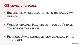 OS LEVEL UPGRADES
• ENSURE THE WHOLE CLUSTER RUNS THE SAME JAVA
VERSION.
• WHEN UPGRADING JAVA, CHECK IF YOU DON’T HAVE
TO...
