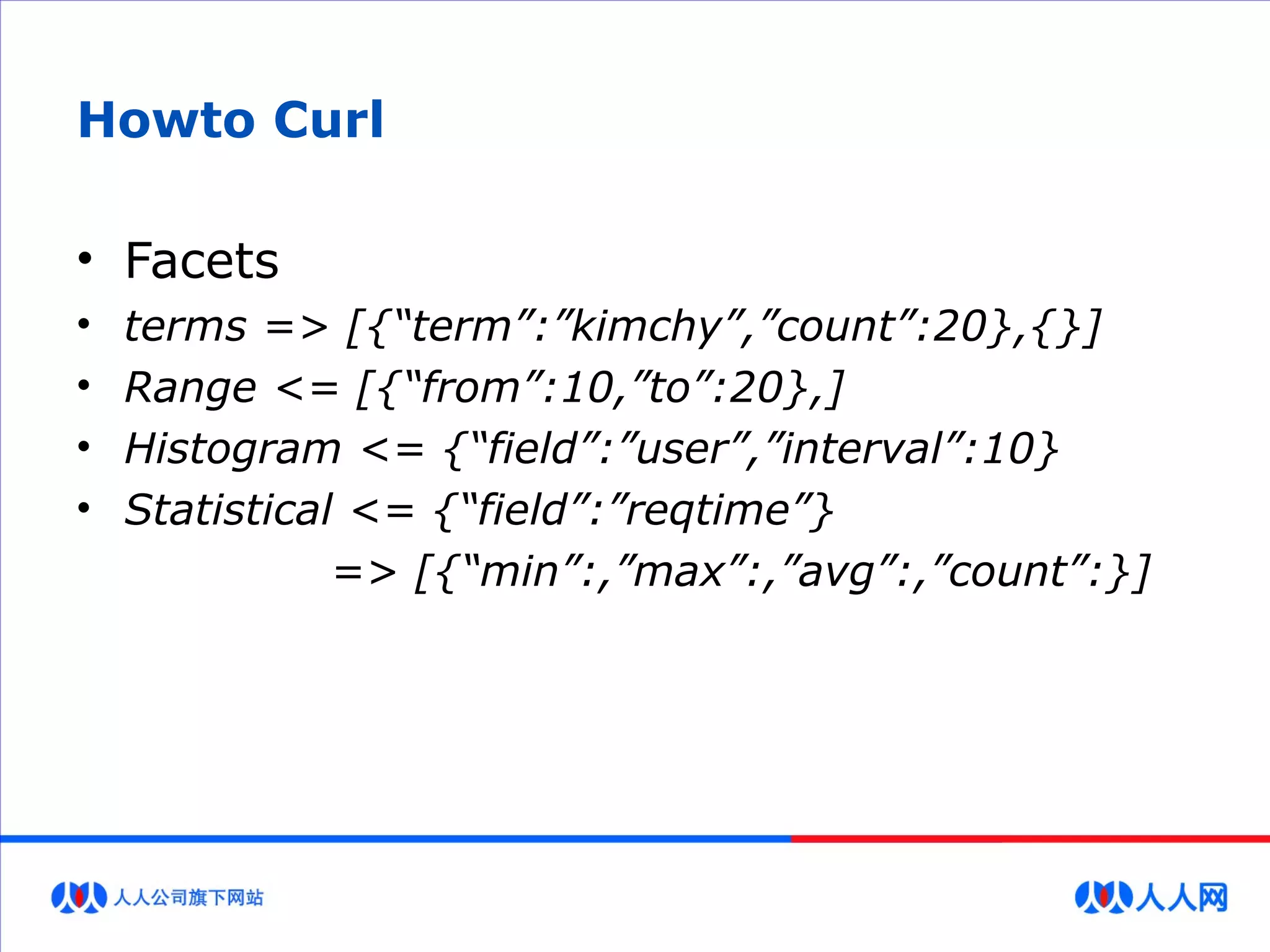 Howto Curl
• Facets
• terms => [{“term”:”kimchy”,”count”:20},{}]
• Range <= [{“from”:10,”to”:20},]
• Histogram <= {“field”:”user”,”interval”:10}
• Statistical <= {“field”:”reqtime”}
=> [{“min”:,”max”:,”avg”:,”count”:}]
 