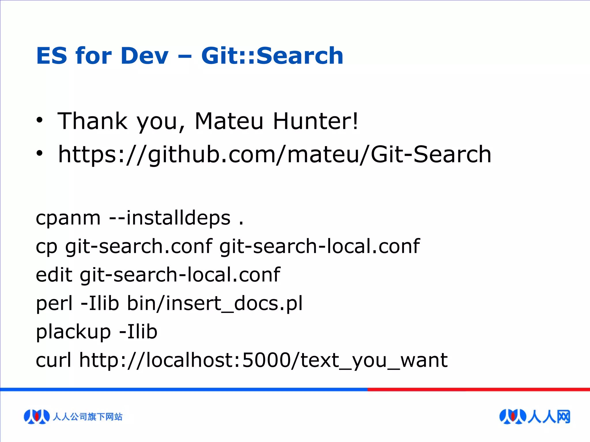 ES for Dev – Git::Search
• Thank you, Mateu Hunter!
• https://github.com/mateu/Git-Search
cpanm --installdeps .
cp git-search.conf git-search-local.conf
edit git-search-local.conf
perl -Ilib bin/insert_docs.pl
plackup -Ilib
curl http://localhost:5000/text_you_want
 