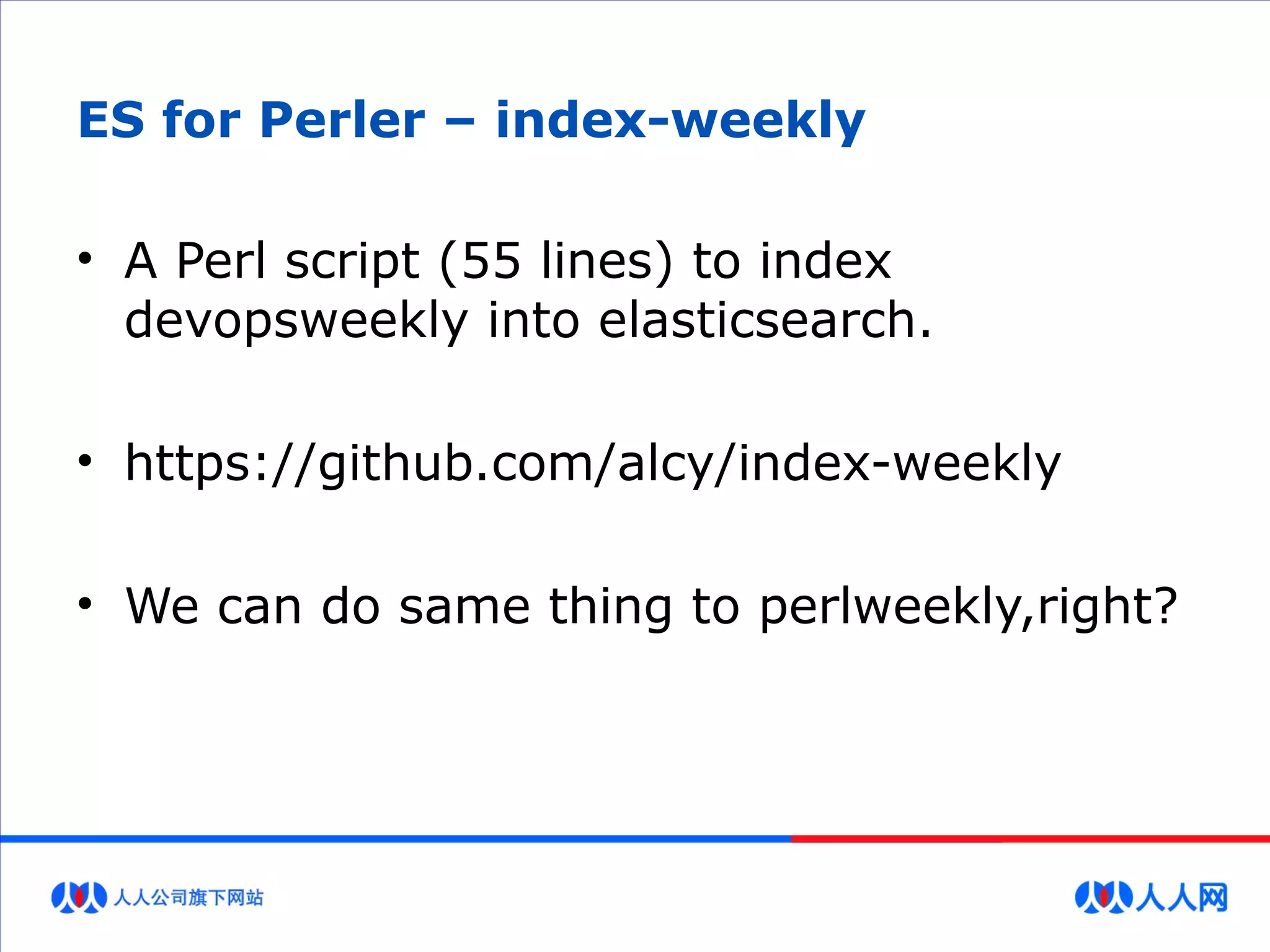 ES for Perler – index-weekly
• A Perl script (55 lines) to index
devopsweekly into elasticsearch.
• https://github.com/alcy/index-weekly
• We can do same thing to perlweekly,right?
 
