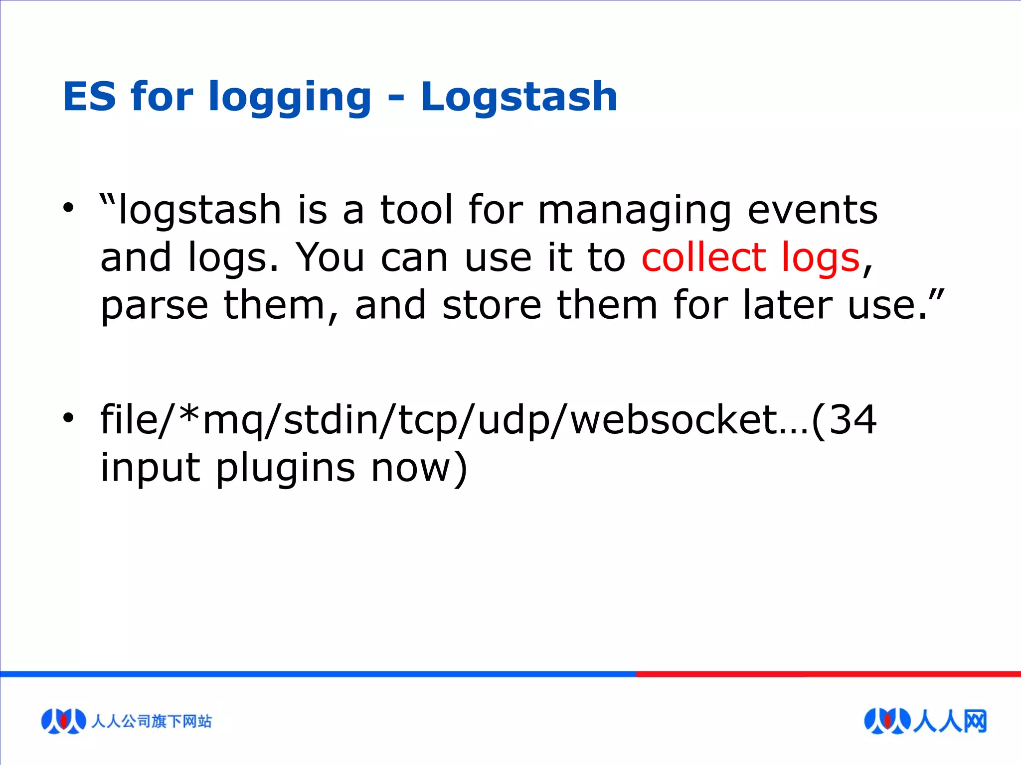 ES for logging - Logstash
• “logstash is a tool for managing events
and logs. You can use it to collect logs,
parse them, and store them for later use.”
• file/*mq/stdin/tcp/udp/websocket…(34
input plugins now)
 