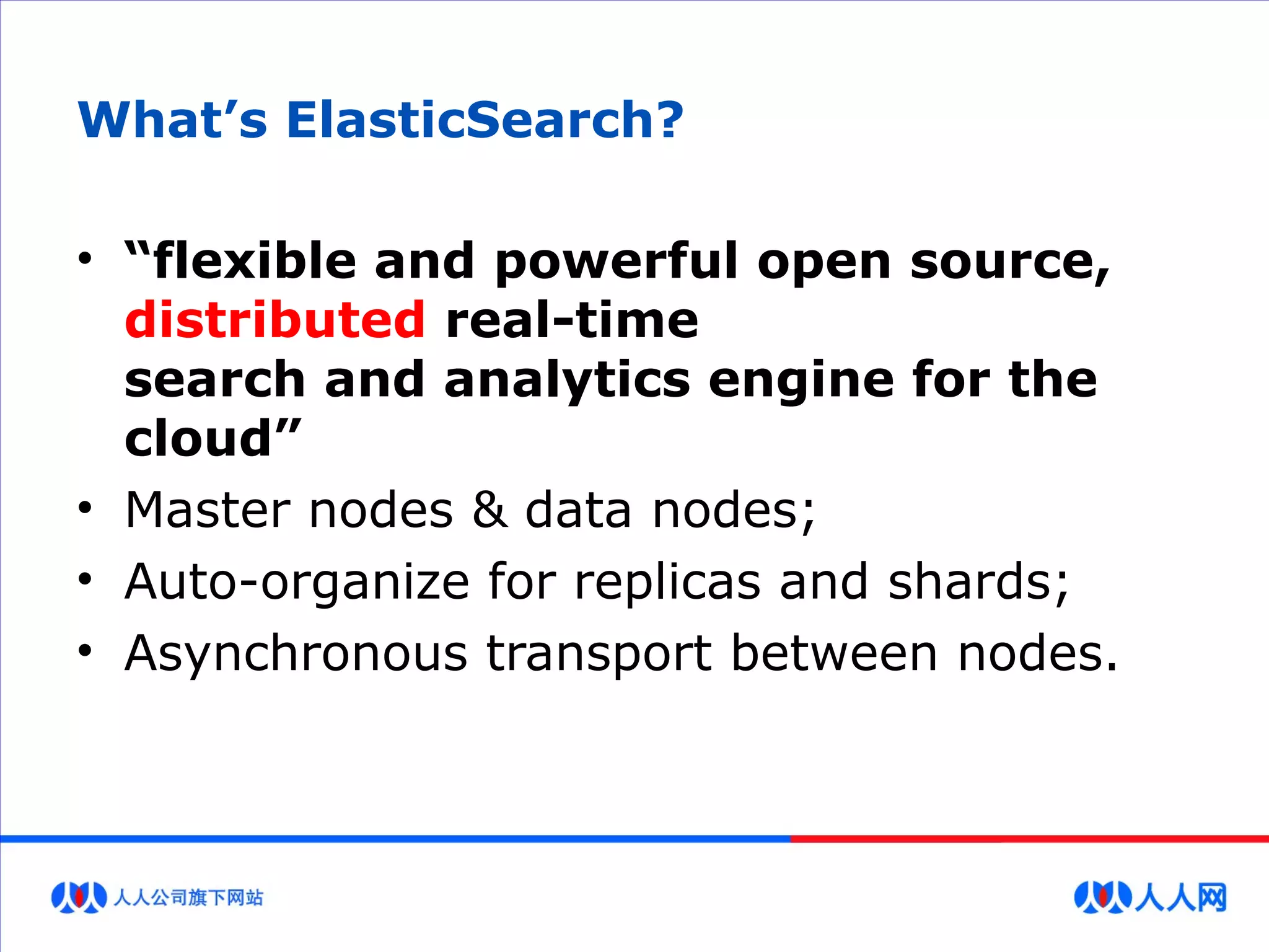 What’s ElasticSearch?
• “flexible and powerful open source,
distributed real-time
search and analytics engine for the
cloud”
• Master nodes & data nodes;
• Auto-organize for replicas and shards;
• Asynchronous transport between nodes.
 