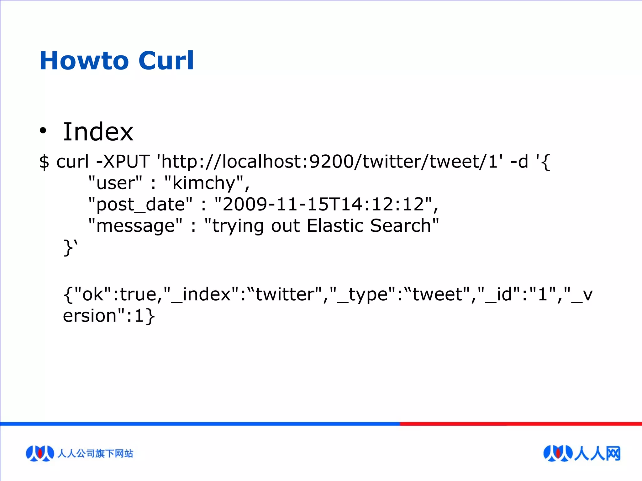 Howto Curl
• Index
$ curl -XPUT 'http://localhost:9200/twitter/tweet/1' -d '{
"user" : "kimchy",
"post_date" : "2009-11-15T14:12:12",
"message" : "trying out Elastic Search"
}‘
{"ok":true,"_index":“twitter","_type":“tweet","_id":"1","_v
ersion":1}
 