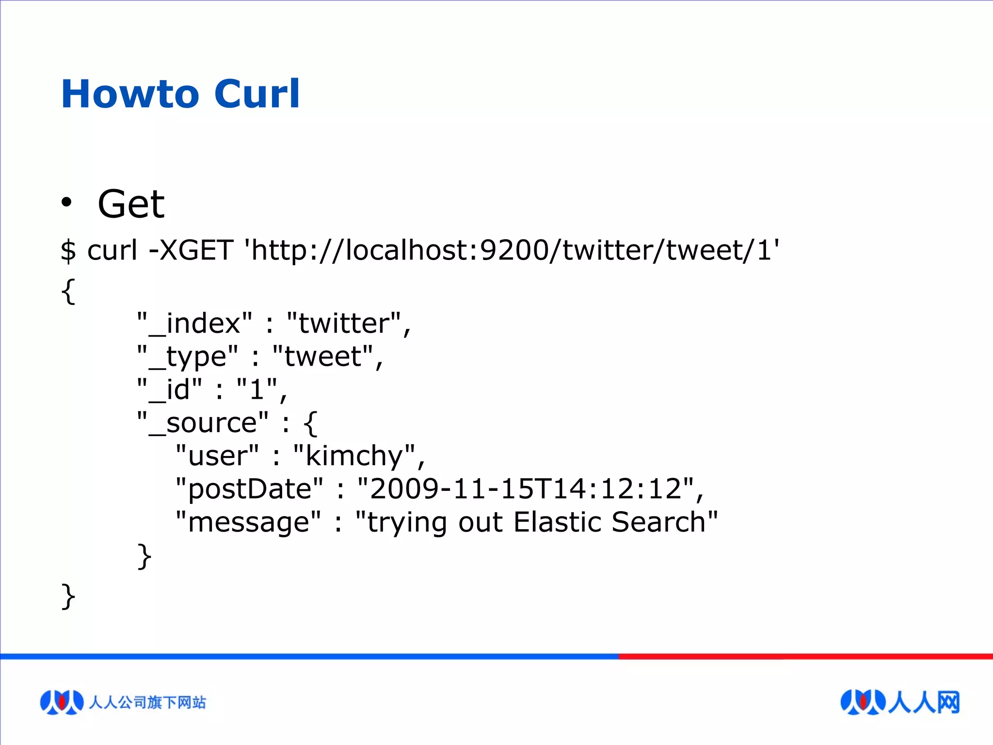 Howto Curl
• Get
$ curl -XGET 'http://localhost:9200/twitter/tweet/1'
{
"_index" : "twitter",
"_type" : "tweet",
"_id" : "1",
"_source" : {
"user" : "kimchy",
"postDate" : "2009-11-15T14:12:12",
"message" : "trying out Elastic Search"
}
}
 