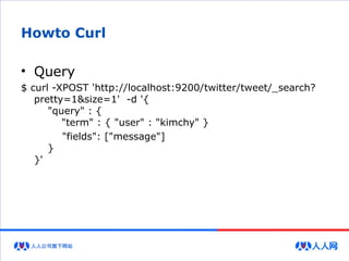 Howto Curl
• Query
$ curl -XPOST 'http://localhost:9200/twitter/tweet/_search?
pretty=1&size=1' -d '{
"query" : {
"term" : { "user" : "kimchy" }
"fields": ["message"]
}
}'
 
