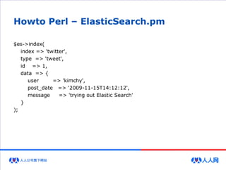 Howto Perl – ElasticSearch.pm
$es->index(
index => 'twitter',
type => 'tweet',
id => 1,
data => {
user => 'kimchy',
post_date => '2009-11-15T14:12:12',
message => 'trying out Elastic Search'
}
);
 