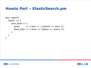 Howto Perl – ElasticSearch.pm
$es->search(
facets => {
wow_facet => {
query => { text => { content => 'wow' }},
facet_filter => { term => {status => 'active' }},
}
}
)
 