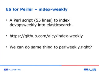 ES for Perler – index-weekly
• A Perl script (55 lines) to index
devopsweekly into elasticsearch.
• https://github.com/alcy/index-weekly
• We can do same thing to perlweekly,right?
 