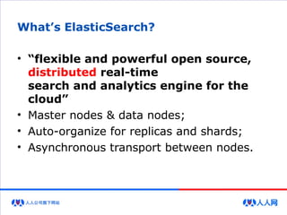 What’s ElasticSearch?
• “flexible and powerful open source,
distributed real-time
search and analytics engine for the
cloud”
• Master nodes & data nodes;
• Auto-organize for replicas and shards;
• Asynchronous transport between nodes.
 