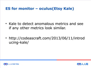 ES for monitor – oculus(Etsy Kale)
• Kale to detect anomalous metrics and see
if any other metrics look similar.
• http://codeascraft.com/2013/06/11/introd
ucing-kale/
 