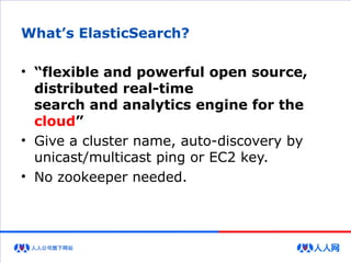 What’s ElasticSearch?
• “flexible and powerful open source,
distributed real-time
search and analytics engine for the
cloud”
• Give a cluster name, auto-discovery by
unicast/multicast ping or EC2 key.
• No zookeeper needed.
 