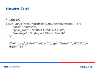 Howto Curl
• Index
$ curl -XPUT 'http://localhost:9200/twitter/tweet/1' -d '{
"user" : "kimchy",
"post_date" : "2009-11-15T14:12:12",
"message" : "trying out Elastic Search"
}‘
{"ok":true,"_index":“twitter","_type":“tweet","_id":"1","_v
ersion":1}
 