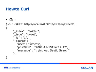 Howto Curl
• Get
$ curl -XGET 'http://localhost:9200/twitter/tweet/1'
{
"_index" : "twitter",
"_type" : "tweet",
"_id" : "1",
"_source" : {
"user" : "kimchy",
"postDate" : "2009-11-15T14:12:12",
"message" : "trying out Elastic Search"
}
}
 