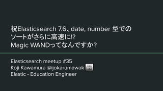 ףElasticsearch 7.6date, number ͤǤ
`Ȥ˸٤!?
Magic WANDäƤʤǤ?
Elasticsearch meetup #35
Koji Kawamura @ijokarumawak
Elastic - Education Engineer
 