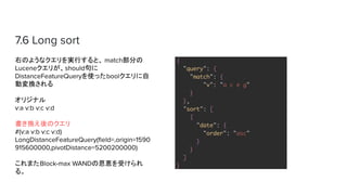 7.6 Long sort
ҤΤ褦ʥgФȡ match֤
Lucene꤬should
DistanceFeatureQueryʹäbool
ӉQ
ꥸʥ
v:a v:b v:c v:d
QΥ
#(v:a v:b v:c v:d)
LongDistanceFeatureQuery(?eld=,origin=1590
915600000,pivotDistance=5200200000)
ޤBlock-max WANDζ{ܤ
롣
 