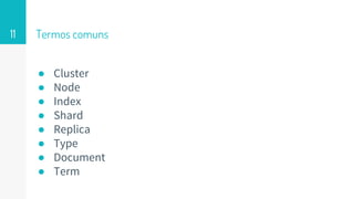 Termos comuns
● Cluster
● Node
● Index
● Shard
● Replica
● Type
● Document
● Term
11
 