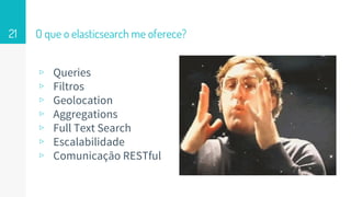 O que o elasticsearch me oferece?
▹ Queries
▹ Filtros
▹ Geolocation
▹ Aggregations
▹ Full Text Search
▹ Escalabilidade
▹ Comunicação RESTful
21
 