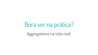 Aggregations na vida real!
24
Bora ver na prática?
 