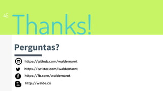 Thanks!
Perguntas?
https://github.com/waldemarnt
https://twitter.com/waldemarnt
https://fb.com/waldemarnt
http://walde.co
45
 