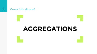 Vamos falar de que?5
AGGREGATIONS
 