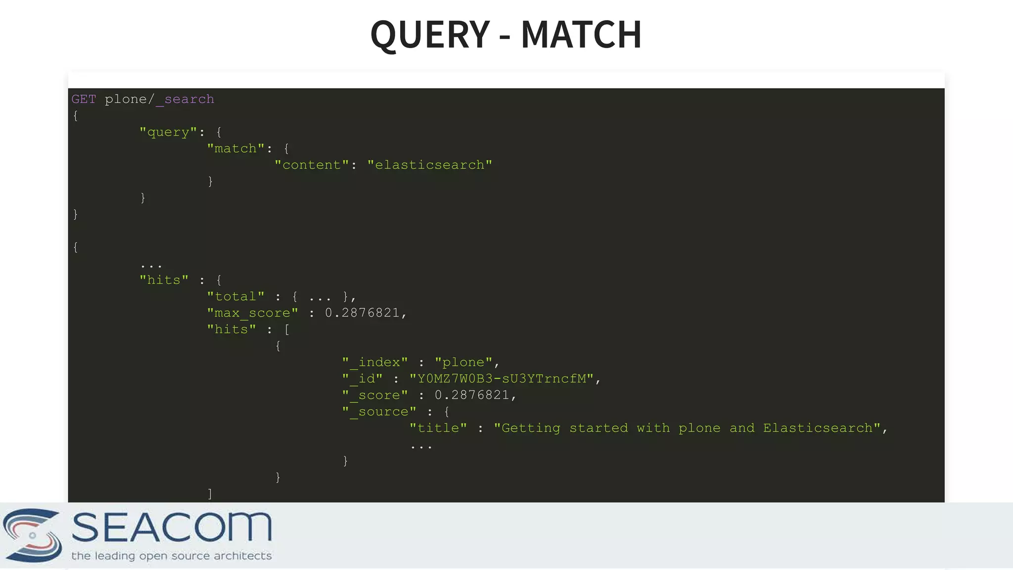 QUERY - MATCHQUERY - MATCH GET plone/_search { "query": { "match": { "content": "elasticsearch" } } } { ... "hits" : { "total" : { ... }, "max_score" : 0.2876821, "hits" : [ { "_index" : "plone", "_id" : "Y0MZ7W0B3-sU3YTrncfM", "_score" : 0.2876821, "_source" : { "title" : "Getting started with plone and Elasticsearch", ... } } ] } } 