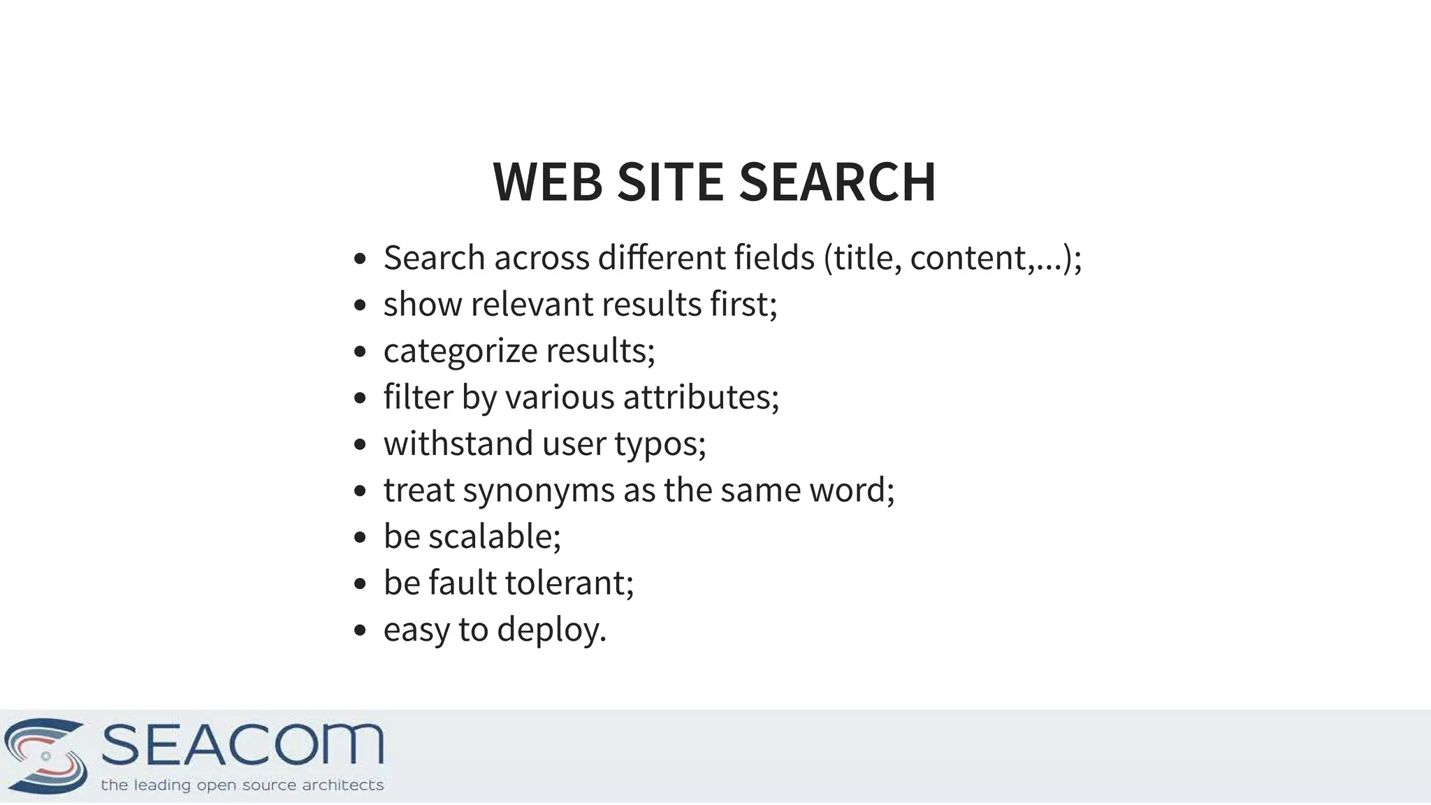 WEB SITE SEARCHWEB SITE SEARCH Search across diﬀerent fields (title, content,...); show relevant results first; categorize results; filter by various attributes; withstand user typos; treat synonyms as the same word; be scalable; be fault tolerant; easy to deploy. 2 