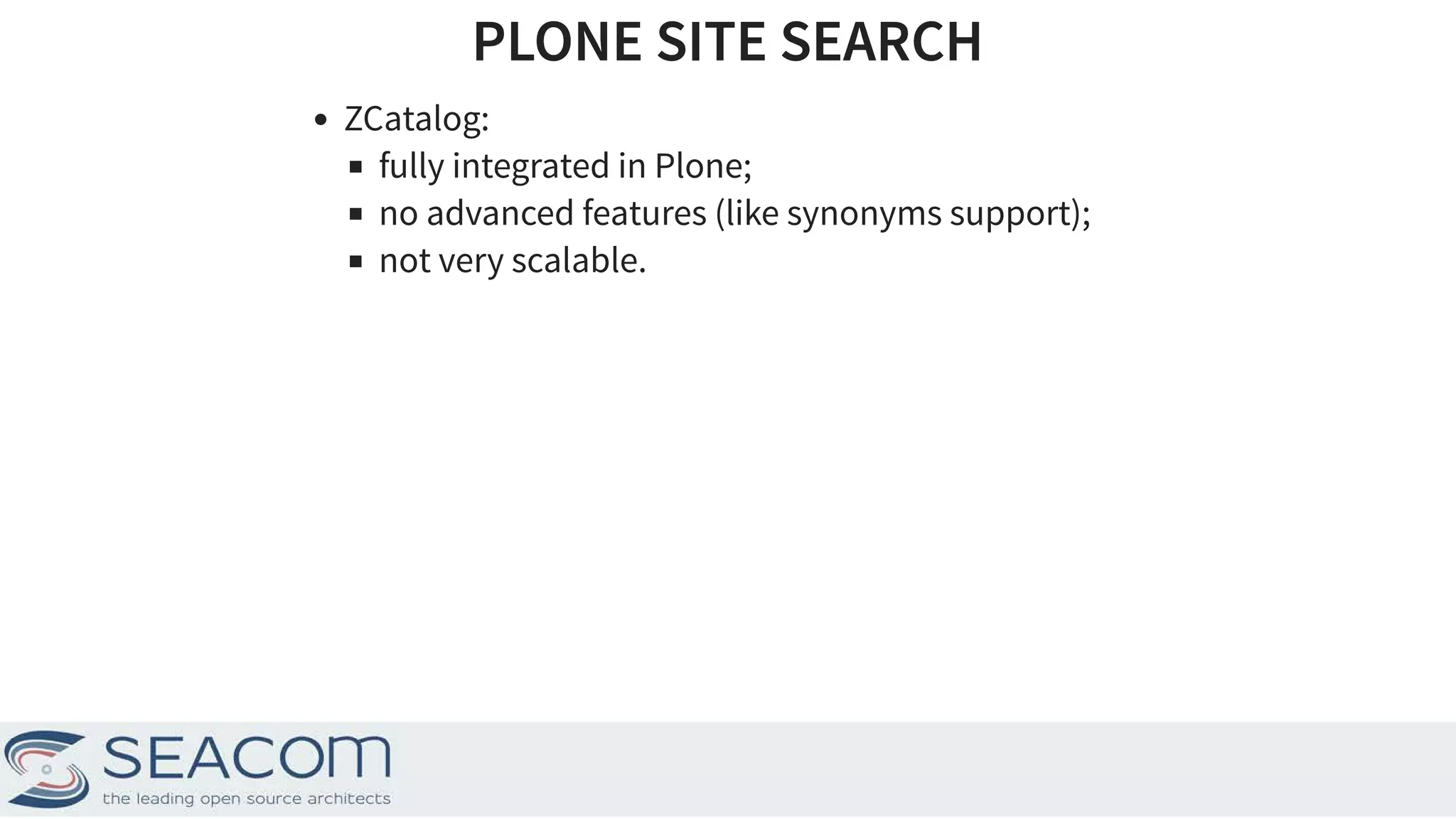 PLONE SITE SEARCHPLONE SITE SEARCH ZCatalog: fully integrated in Plone; no advanced features (like synonyms support); not very scalable. 3 