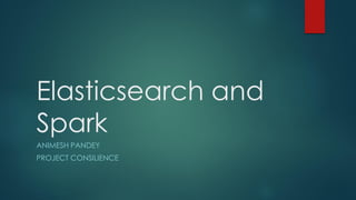 Elasticsearch and
Spark
ANIMESH PANDEY
PROJECT CONSILIENCE
 