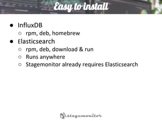Easy to install
● InfluxDB
○ rpm, deb, homebrew
● Elasticsearch
○ rpm, deb, download & run
○ Runs anywhere
○ Stagemonitor already requires Elasticsearch
 