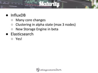 Maturity
● InfluxDB
○ Many core changes
○ Clustering in alpha state (max 3 nodes)
○ New Storage Engine in beta
● Elasticsearch
○ Yes!
 
