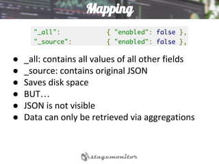 Mapping
● _all: contains all values of all other fields
● _source: contains original JSON
● Saves disk space
● BUT…
● JSON is not visible
● Data can only be retrieved via aggregations
 