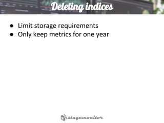 Deleting indices
● Limit storage requirements
● Only keep metrics for one year
 