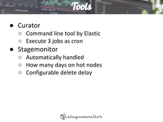 Tools
● Curator
○ Command line tool by Elastic
○ Execute 3 jobs as cron
● Stagemonitor
○ Automatically handled
○ How many days on hot nodes
○ Configurable delete delay
 