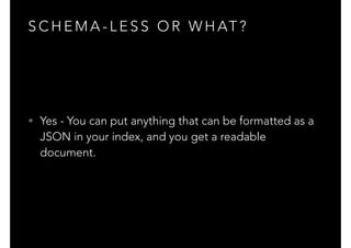 S C H E M A - L E S S O R W H AT ?
• Yes - You can put anything that can be formatted as a
JSON in your index, and you get a readable
document.
 