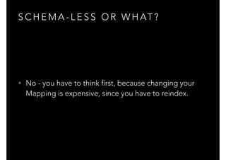 S C H E M A - L E S S O R W H AT ?
• No - you have to think first, because changing your
Mapping is expensive, since you have to reindex.
 