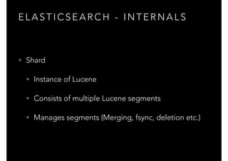 E L A S T I C S E A R C H - I N T E R N A L S
• Shard
• Instance of Lucene
• Consists of multiple Lucene segments
• Manages segments (Merging, fsync, deletion etc.)
 