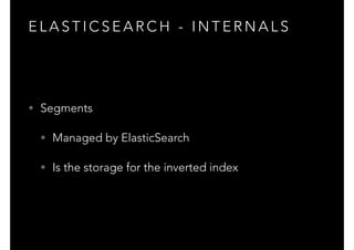 E L A S T I C S E A R C H - I N T E R N A L S
• Segments
• Managed by ElasticSearch
• Is the storage for the inverted index
 