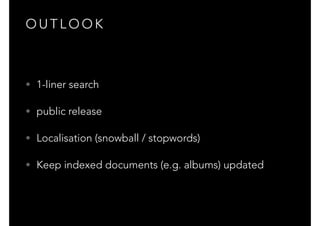 O U T L O O K
• 1-liner search
• public release
• Localisation (snowball / stopwords)
• Keep indexed documents (e.g. albums) updated
 