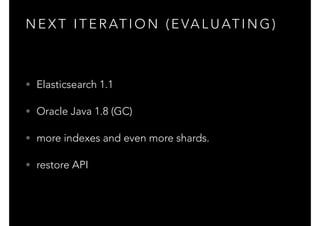 N E X T I T E R AT I O N ( E VA L U AT I N G )
• Elasticsearch 1.1
• Oracle Java 1.8 (GC)
• more indexes and even more shards.
• restore API
 