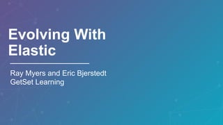 1
Evolving With
Elastic
Ray Myers and Eric Bjerstedt
GetSet Learning
 