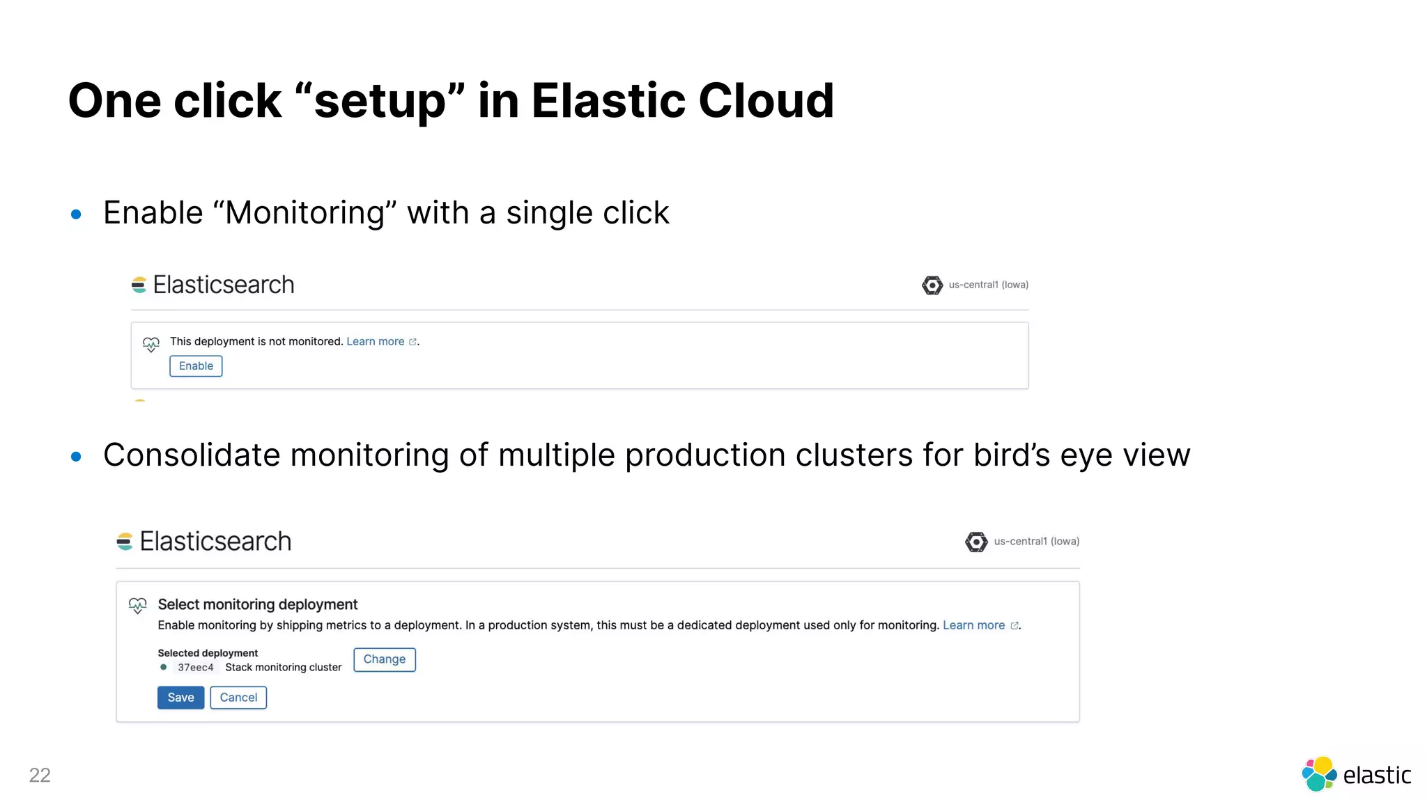 22
One click “setup” in Elastic Cloud
• Enable “Monitoring” with a single click
• Consolidate monitoring of multiple production clusters for bird’s eye view
 
