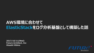 1 ×
AWS環境に合わせて
ElasticStackをログ分析基盤として構築した話
2017/10/11(Wed)
Future Architect, Inc
Hisashi Hibino
 