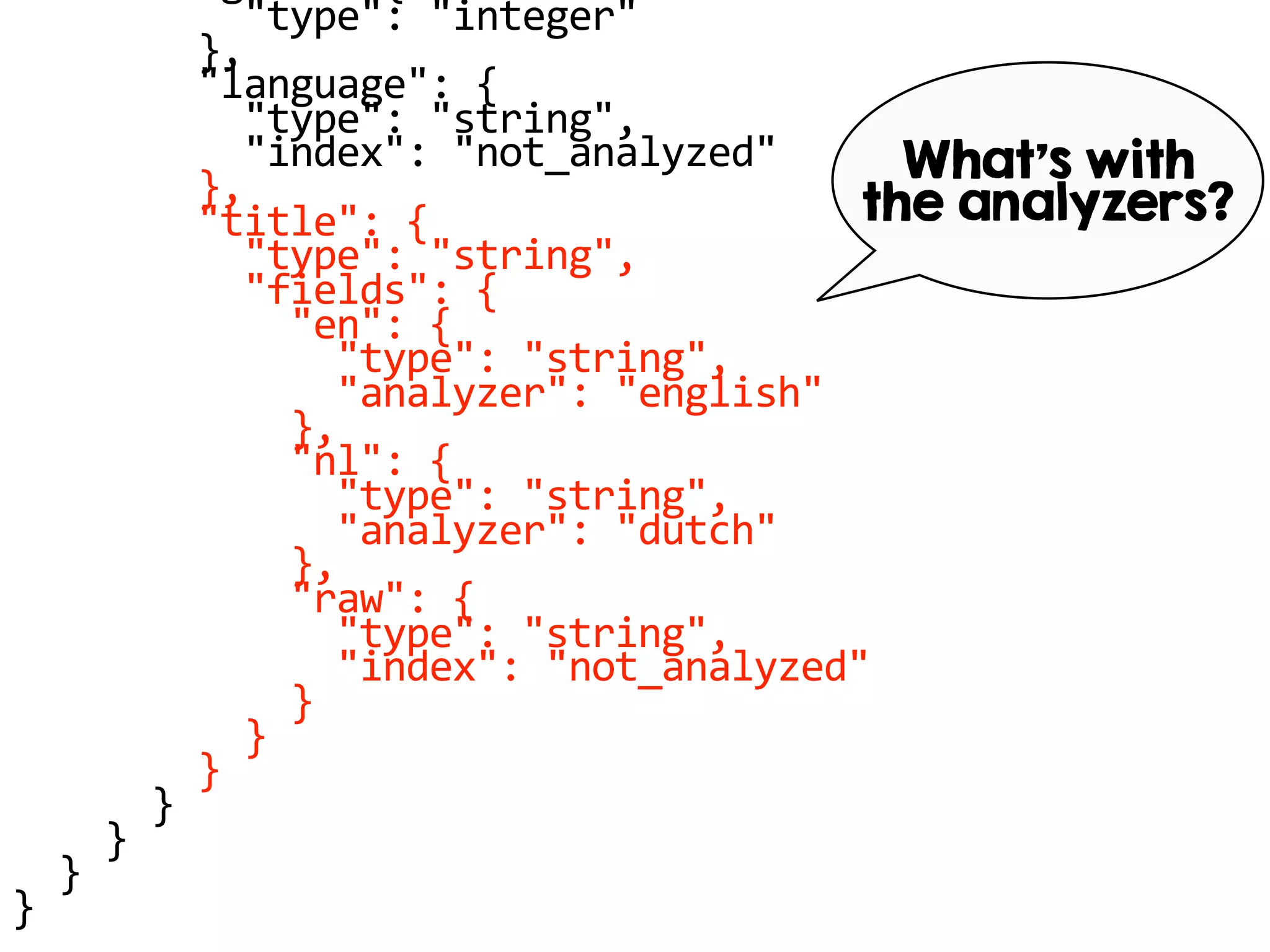 "type": "integer"
},
"language": {
"type": "string",
"index": "not_analyzed"
},
"title": {
"type": "string",
"fields": {
"en": {
"type": "string",
"analyzer": "english"
},
"nl": {
"type": "string",
"analyzer": "dutch"
},
"raw": {
"type": "string",
"index": "not_analyzed"
}
}
}
}
}
}
}
What’s with
the analyzers?
 