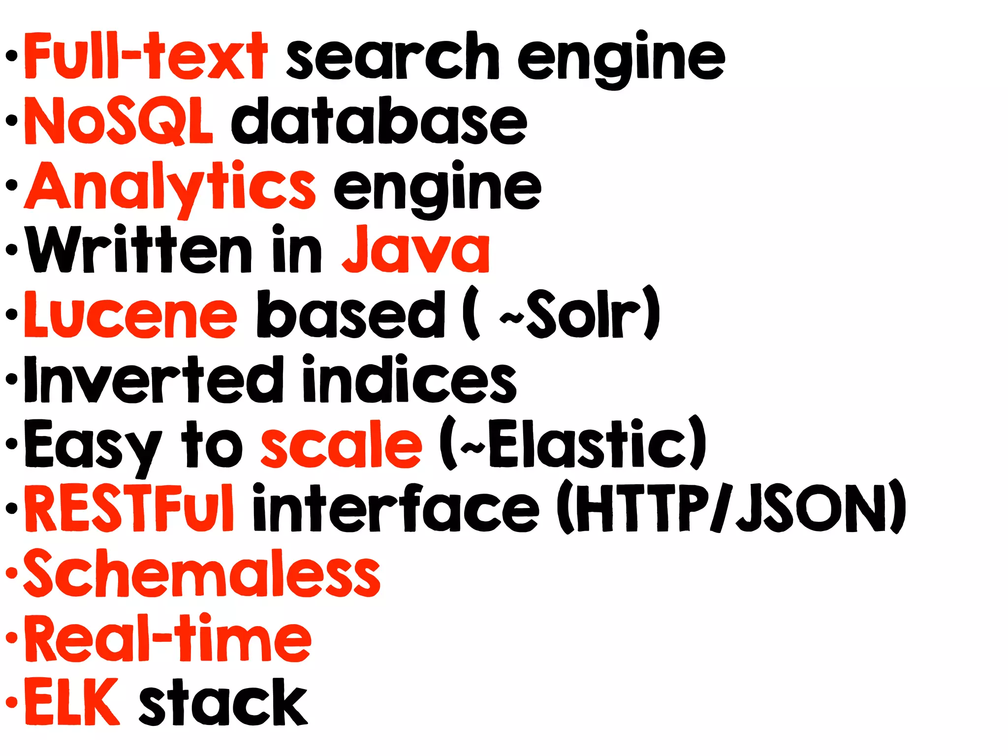 •Full-text search engine
•NoSQL database
•Analytics engine
•Written in Java
•Lucene based ( ~Solr)
•Inverted indices
•Easy to scale (~Elastic)
•RESTFul interface (HTTP/JSON)
•Schemaless
•Real-time
•ELK stack
 