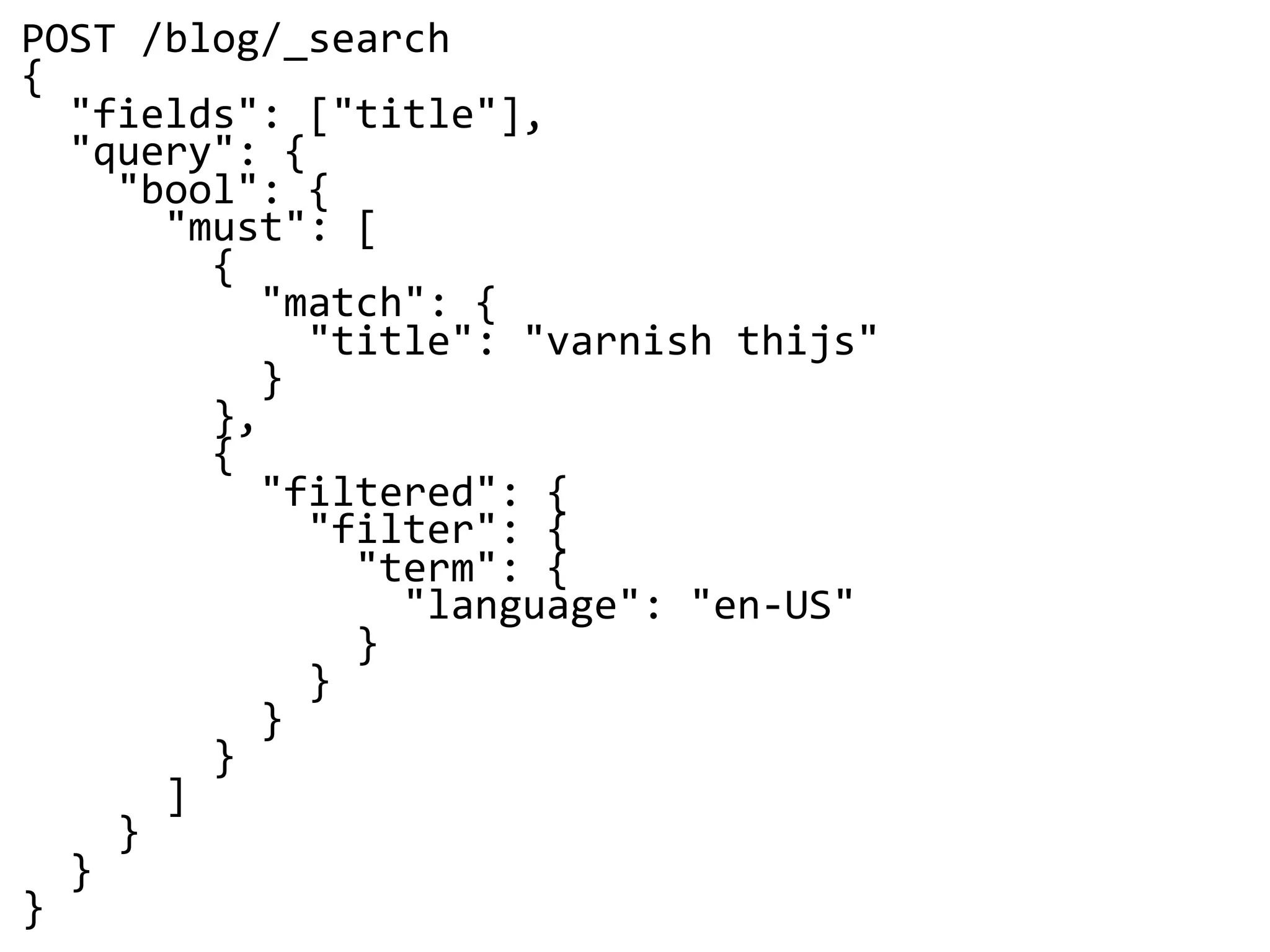 POST /blog/_search
{
"fields": ["title"],
"query": {
"bool": {
"must": [
{
"match": {
"title": "varnish thijs"
}
},
{
"filtered": {
"filter": {
"term": {
"language": "en-US"
}
}
}
}
]
}
}
}
 