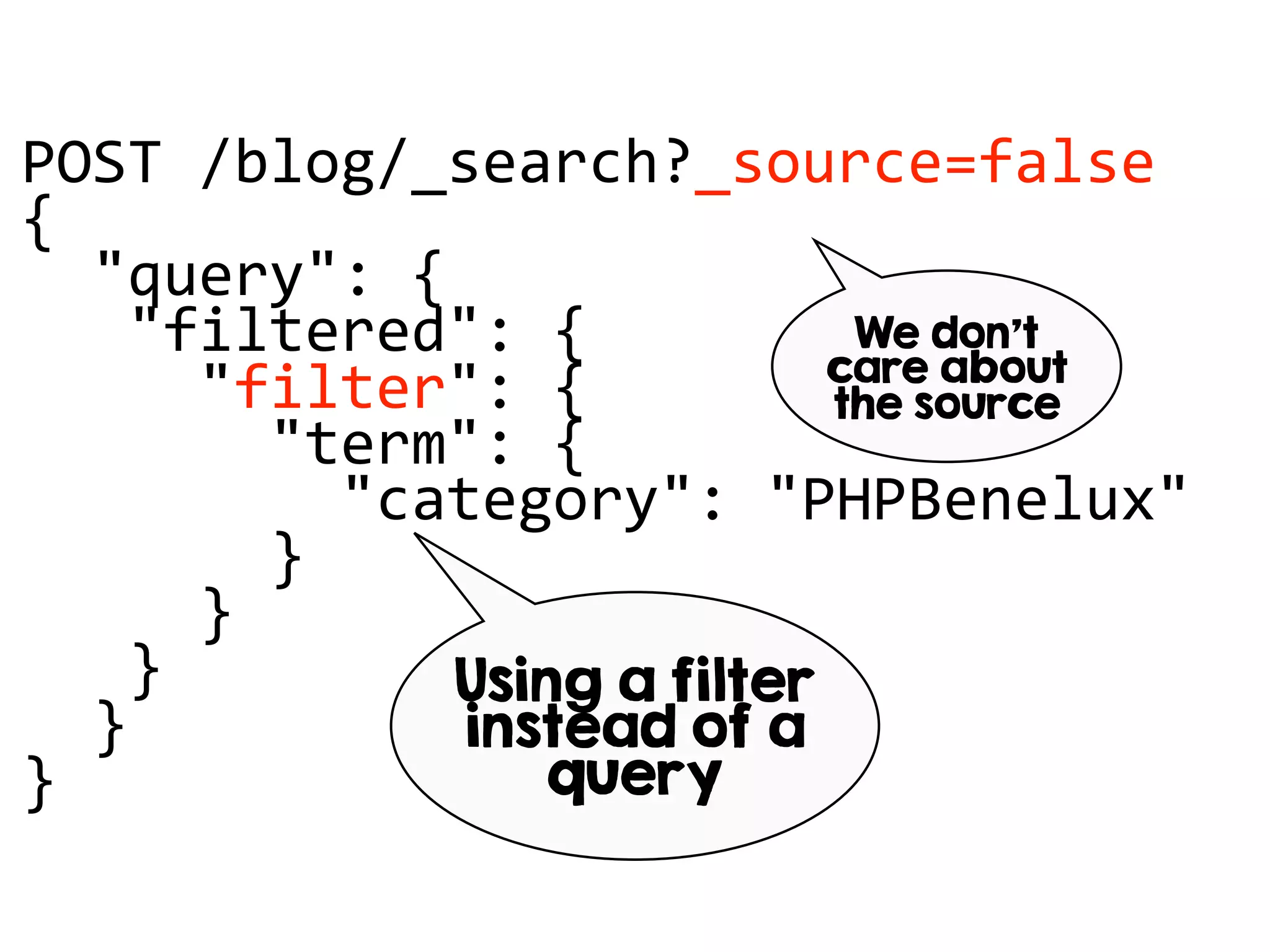 POST /blog/_search?_source=false
{
"query": {
"filtered": {
"filter": {
"term": {
"category": "PHPBenelux"
}
}
}
}
}
Using a filter
instead of a
query
We don’t
care about
the source
 