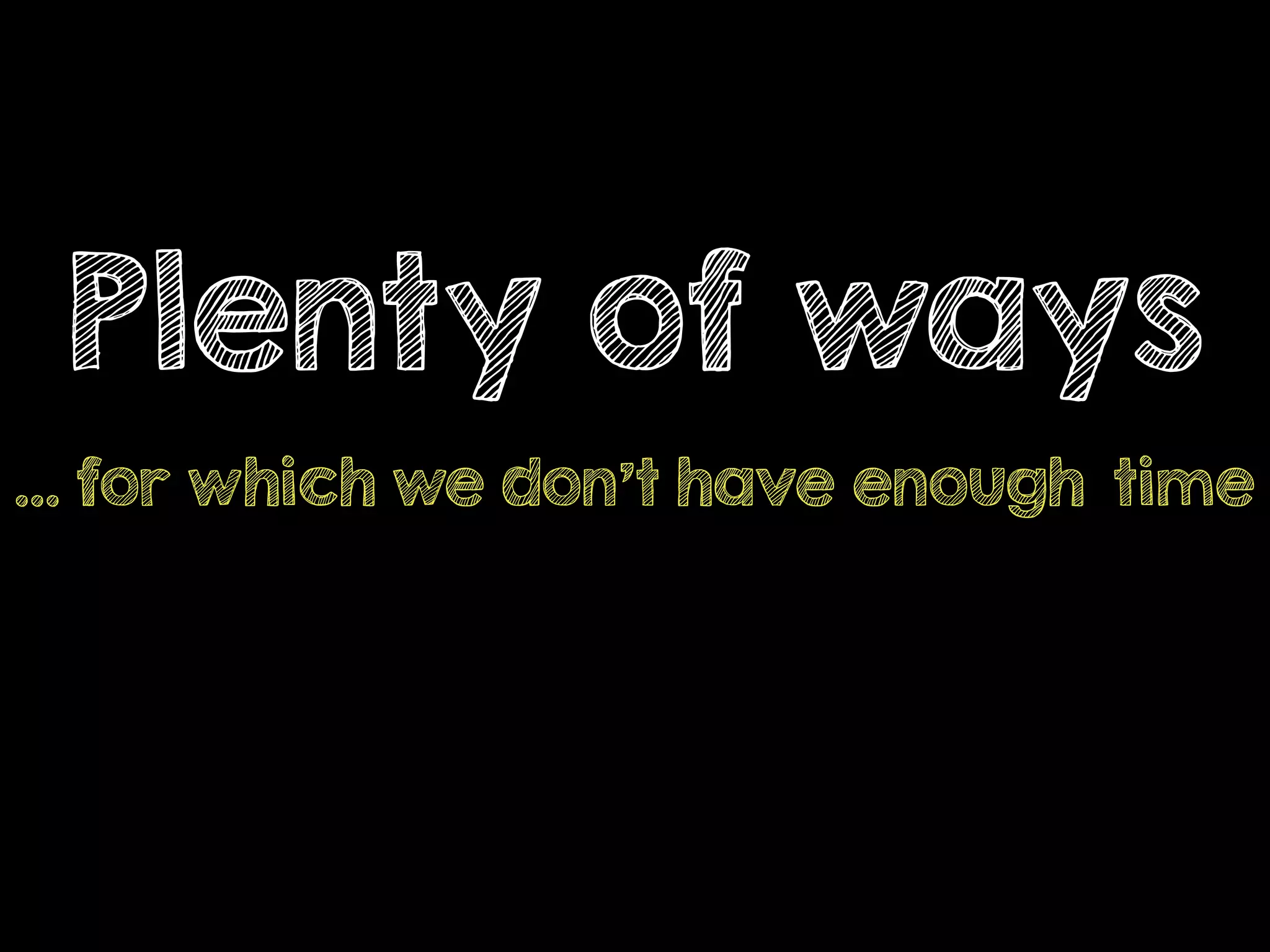 Plenty of ways
… for which we don’t have enough time
 