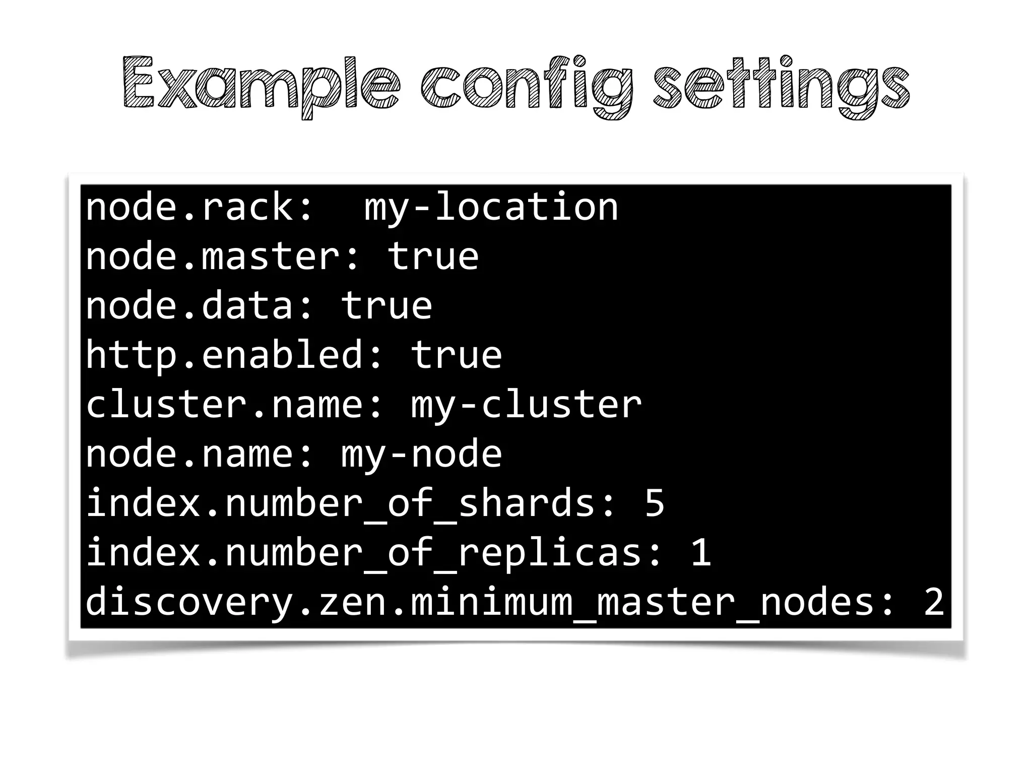 Example config settings
node.rack: my-location
node.master: true
node.data: true
http.enabled: true
cluster.name: my-cluster
node.name: my-node
index.number_of_shards: 5
index.number_of_replicas: 1
discovery.zen.minimum_master_nodes: 2
 